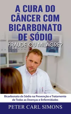 A Cura do Cncer com Bicarbonato de Sdio - Fraude ou Milagre? Dwuwęglan sodu w zapobieganiu i leczeniu wszystkich chorób i schorzeń - A Cura do Cncer com Bicarbonato de Sdio - Fraude ou Milagre?: Bicarbonato de Sdio na Preveno e Tratamento de Todas as Doenas e Enfermidades