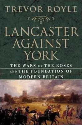 Lancaster przeciwko Yorkowi: Wojny róż i podwaliny współczesnej Wielkiej Brytanii - Lancaster Against York: The Wars of the Roses and the Foundation of Modern Britain