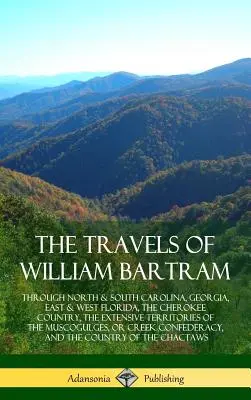 Podróże Williama Bartrama: Przez Północną i Południową Karolinę, Georgię, Wschodnią i Zachodnią Florydę, Kraj Cherokee, Rozległe Terytoria M - The Travels of William Bartram: Through North & South Carolina, Georgia, East & West Florida, The Cherokee Country, The Extensive Territories of The M