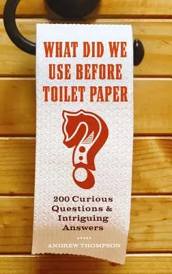 Czego używaliśmy przed papierem toaletowym: 200 ciekawych pytań i intrygujących odpowiedzi - What Did We Use Before Toilet Paper?: 200 Curious Questions and Intriguing Answers