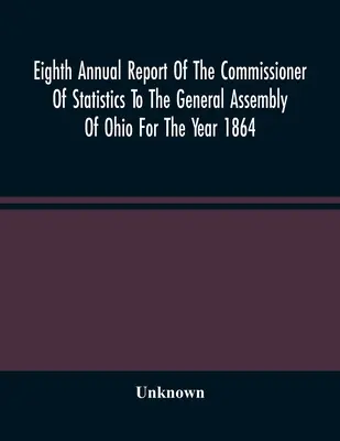 Ósmy roczny raport komisarza statystycznego dla Zgromadzenia Ogólnego Ohio za rok 1864 - Eighth Annual Report Of The Commissioner Of Statistics To The General Assembly Of Ohio For The Year 1864