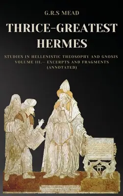 Trzykroć Największy Hermes: Studia nad teozofią hellenistyczną i gnozą Tom III - Fragmenty i fragmenty (z przypisami) - Thrice-Greatest Hermes: Studies in Hellenistic Theosophy and Gnosis Volume III.- Excerpts and Fragments (Annotated)