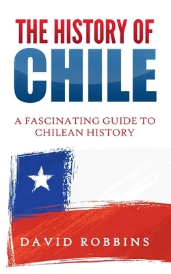 Historia Chile: Fascynujący przewodnik po historii Chile - The History of Chile: A Fascinating Guide to Chilean History