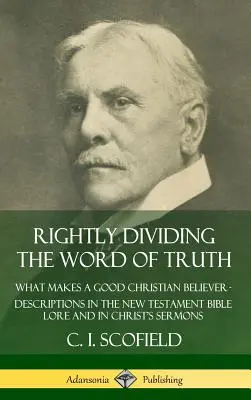 Słuszne dzielenie Słowa Prawdy: co czyni chrześcijanina dobrym wierzącym? Opisy w Biblii Nowego Testamentu i w kazaniach Chrystusa (Hardc - Rightly Dividing the Word of Truth: What Makes a Good Christian Believer ? Descriptions in the New Testament Bible Lore and in Christ's Sermons (Hardc