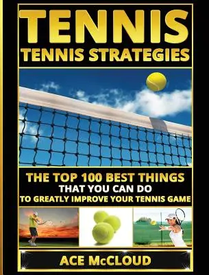 Tenis: Strategie tenisowe: 100 najlepszych rzeczy, które możesz zrobić, aby znacznie poprawić swoją grę w tenisa - Tennis: Tennis Strategies: The Top 100 Best Things That You Can Do To Greatly Improve Your Tennis Game