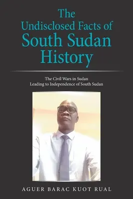 Nieujawnione fakty z historii Sudanu Południowego: Wojny domowe w Sudanie prowadzące do niepodległości Sudanu Południowego - The Undisclosed Facts of South Sudan History: The Civil Wars in Sudan Leading to Independence of South Sudan