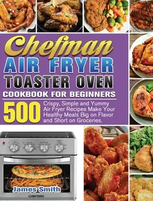 Chefman Air Fryer Toaster Oven - książka kucharska dla początkujących: 500 chrupiących, prostych i pysznych przepisów na frytownicę powietrzną Spraw, aby Twoje zdrowe posiłki były smaczne i krótkie - Chefman Air Fryer Toaster Oven Cookbook for Beginners: 500 Crispy, Simple and Yummy Air Fryer Recipes Make Your Healthy Meals Big on Flavor and Short