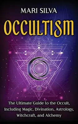 Okultyzm: Ostateczny przewodnik po okultyzmie, w tym magii, wróżbiarstwie, astrologii, czarach i alchemii: Ostateczny przewodnik - Occultism: The Ultimate Guide to the Occult, Including Magic, Divination, Astrology, Witchcraft, and Alchemy: The Ultimate Guide