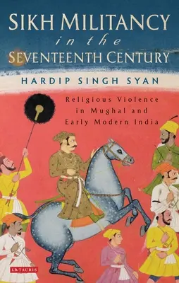 Wojowniczość Sikhów w XVII wieku: Przemoc na tle religijnym w Indiach Mogołów i we wczesnych czasach nowożytnych - Sikh Militancy in the Seventeenth Century: Religious Violence in Mughal and Early Modern India