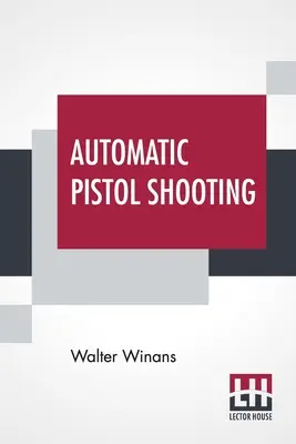Strzelanie z pistoletu automatycznego: Wraz z informacjami na temat posługiwania się pojedynkującym się pistoletem i rewolwerem - Automatic Pistol Shooting: Together With Information On Handling The Duelling Pistol And Revolver