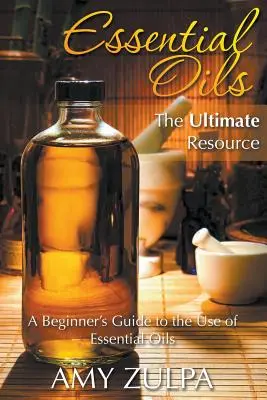 Essential Oils - The Ultimate Resource: Przewodnik dla początkujących po stosowaniu olejków eterycznych - Essential Oils - The Ultimate Resource: A Beginner's Guide to the Use of Essential Oils