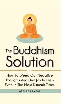 Buddyjskie rozwiązanie 2 w 1: Jak pozbyć się negatywnych myśli i odnaleźć radość w życiu - nawet w najtrudniejszych czasach - The Buddhism Solution 2 In 1: How To Weed Out Negative Thoughts And Find Joy In Life - Even In The Most Difficult Of Times