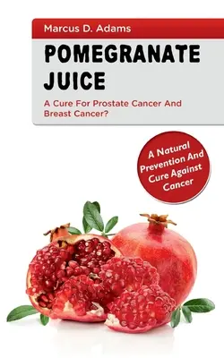 Sok z granatu - lekarstwo na raka prostaty i raka piersi? Naturalna profilaktyka i lekarstwo na raka - Pomgranate Juice - A Cure for Prostate Cancer and Breast Cancer?: A Natural Prevention and Cure Against Cancer