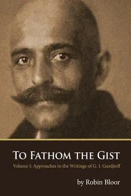 Zgłębić sedno: Tom 1 - Podejścia do pism G. I. Gurdżijewa - To Fathom the Gist: Volume 1 - Approaches to the Writings of G. I. Gurdjieff