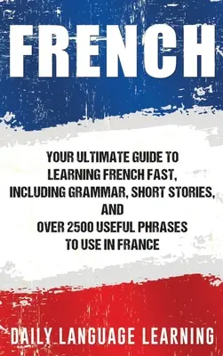 Francuski: Twój najlepszy przewodnik po szybkiej nauce francuskiego, w tym gramatyka, krótkie historie i ponad 2500 przydatnych zwrotów do użycia w - French: Your Ultimate Guide to Learning French Fast, Including Grammar, Short Stories, and Over 2500 Useful Phrases to Use in