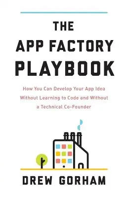 The App Factory Playbook: Jak rozwinąć pomysł na aplikację bez nauki kodowania i bez technicznego współzałożyciela - The App Factory Playbook: How You Can Develop Your App Idea Without Learning to Code and Without a Technical Co-Founder