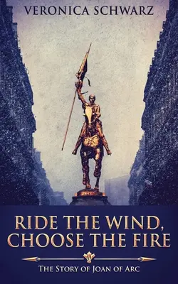 Ujarzmić wiatr, wybrać ogień: historia Joanny d'Arc - Ride The Wind, Choose The Fire: The Story Of Joan Of Arc