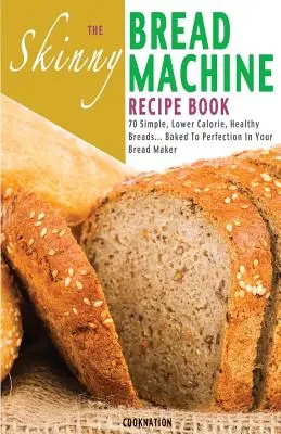 Skinny Bread Machine Recipe Book: 70 prostych, niskokalorycznych i zdrowych wypieków... Upieczone do perfekcji w wypiekaczu do chleba. - The Skinny Bread Machine Recipe Book: 70 Simple, Lower Calorie, Healthy Breads... Baked to Perfection in Your Bread Maker.