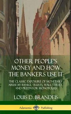 Pieniądze innych ludzi i ich wykorzystanie przez bankierów: The Classic Exposure of Monetary Abuse by Banks, Trusts, Wall Street, and Predator Monopolies (Hardco) - Other People's Money and How the Bankers Use It: The Classic Exposure of Monetary Abuse by Banks, Trusts, Wall Street, and Predator Monopolies (Hardco