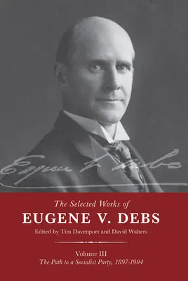 Dzieła wybrane Eugene'a V. Debsa, tom III: Droga do partii socjalistycznej, 1897-1904 - The Selected Works of Eugene V. Debs Vol. III: The Path to a Socialist Party, 1897-1904