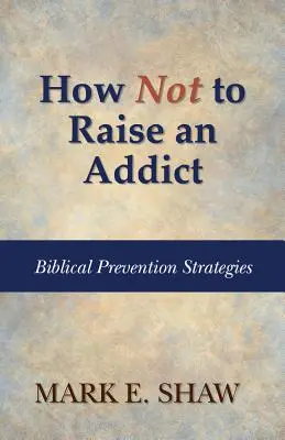 Jak nie wychować uzależnionego: biblijne strategie prewencyjne - How Not to Raise an Addict: Biblical Prevention Strategies