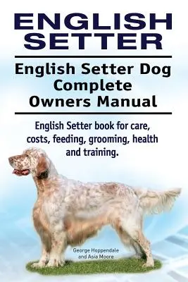 Seter angielski. Kompletna instrukcja obsługi psa rasy seter angielski. Książka o pielęgnacji, kosztach, żywieniu, pielęgnacji, zdrowiu i szkoleniu. - English Setter. English Setter Dog Complete Owners Manual. English Setter book for care, costs, feeding, grooming, health and training.