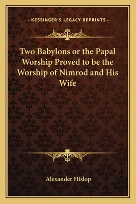 Dwa Babilony, czyli kult papieski udowodniony jako kult Nimroda i jego żony - Two Babylons or the Papal Worship Proved to Be the Worship of Nimrod and His Wife