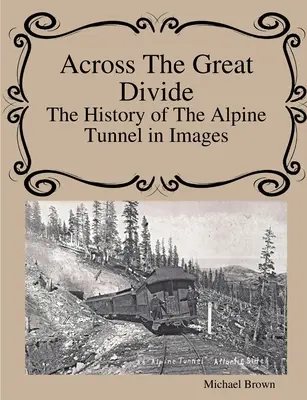 Przez wielką przepaść Historia tunelu alpejskiego w obrazach - Across The Great Divide The History of Alpine Tunnel In Images