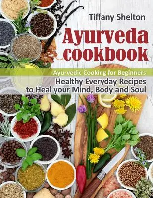 Ayurveda Cookbook: Zdrowe, codzienne przepisy na uzdrowienie umysłu, ciała i duszy. Ajurwedyjskie gotowanie dla początkujących - Ayurveda Cookbook: Healthy Everyday Recipes to Heal your Mind, Body and Soul. Ayurvedic Cooking for Beginners