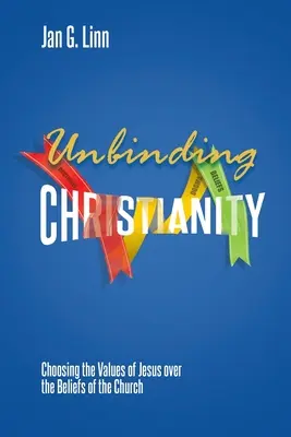 Chrześcijaństwo bez zobowiązań: Wybór wartości Jezusa zamiast przekonań Kościoła - Unbinding Christianity: Choosing the Values of Jesus over the Beliefs of the Church