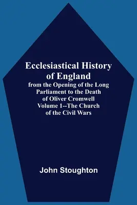 Historia kościelna Anglii, od otwarcia długiego parlamentu do śmierci Olivera Cromwella, tom 1 - Kościół wojen domowych - Ecclesiastical History Of England, From The Opening Of The Long Parliament To The Death Of Oliver Cromwell Volume 1--The Church Of The Civil Wars