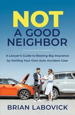 Nie jestem dobrym sąsiadem: Przewodnik prawnika, jak pokonać duże ubezpieczenie, rozwiązując własną sprawę wypadku samochodowego - Not a Good Neighbor: A Lawyer's Guide to Beating Big Insurance by Settling Your Own Auto Accident Case