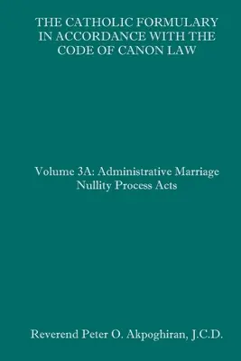 Katolicki słownik zgodny z Kodeksem Prawa Kanonicznego: Tom 3A: Proces administracyjny Akty nieważności małżeństwa - The Catholic Formulary in Accordance with the Code of Canon Law: Volume 3A: Administrative Process Marriage Nullity Acts