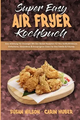 Super Easy Air Fryer Kochbuch: Eine Anleitung Fr Einsteiger Mit Den Besten Rezepten Fr Ihre Heiluftfritteuse. Einfacheres, Gesnderes & Knuspriger