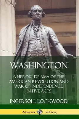 Waszyngton: Heroiczny dramat amerykańskiej rewolucji i wojny o niepodległość w pięciu aktach - Washington: A Heroic Drama of the American Revolution and War of Independence, in Five Acts