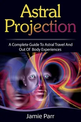 Projekcja astralna: Kompletny przewodnik po podróżach astralnych i doświadczeniach poza ciałem - Astral Projection: A Complete Guide to Astral Travel and Out of Body Experiences