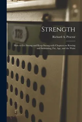 Strength: How to Get Strong and Keep Strong With Chapters on Rowing and Swimming, Fat, Age, and the Waist (Proctor Richard a. (Richard Anthony))