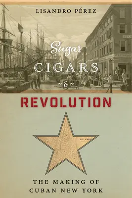 Cukier, cygara i rewolucja: Tworzenie kubańskiego Nowego Jorku - Sugar, Cigars, and Revolution: The Making of Cuban New York