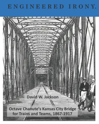 Inżynierska ironia: Most Octave'a Chanute'a w Kansas City dla pociągów i zespołów, 1867-1917 - Engineered Irony: Octave Chanute's Kansas City Bridge for Trains and Teams, 1867-1917