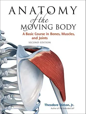 Anatomia poruszającego się ciała, wydanie drugie: Podstawowy kurs kości, mięśni i stawów - Anatomy of the Moving Body, Second Edition: A Basic Course in Bones, Muscles, and Joints