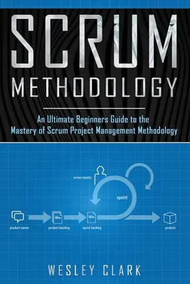 Metodologia Scrum: Kompletny przewodnik dla początkujących do opanowania metodologii zarządzania projektami Scrum. - Scrum Methodology: An Ultimate Beginners Guide to the Mastery of Scrum Project Management Methodology.