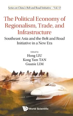 Ekonomia polityczna regionalizmu, handlu i infrastruktury: Azja Południowo-Wschodnia i inicjatywa Pasa i Szlaku w nowej erze - Political Economy of Regionalism, Trade, and Infrastructure, The: Southeast Asia and the Belt and Road Initiative in a New Era