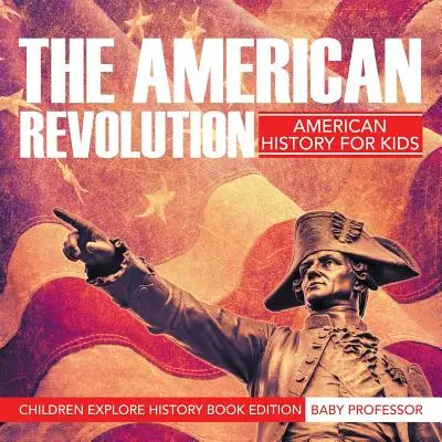 Rewolucja amerykańska: Amerykańska historia dla dzieci - edycja książki historycznej dla dzieci - The American Revolution: American History For Kids - Children Explore History Book Edition