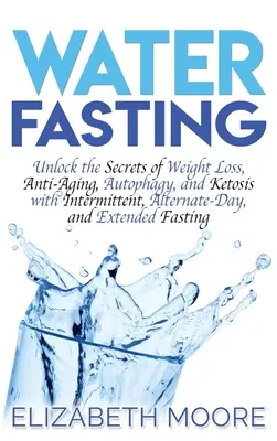 Post na wodzie: Unlock the Secrets of Weight Loss, Anti-Aging, Autophagy, and Ketosis with Intermittent, Alternate-Day, and Extended F - Water Fasting: Unlock the Secrets of Weight Loss, Anti-Aging, Autophagy, and Ketosis with Intermittent, Alternate-Day, and Extended F