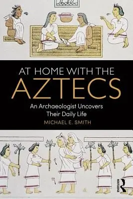 At Home with the Aztecs: Archeolog odkrywa ich codzienne życie - At Home with the Aztecs: An Archaeologist Uncovers Their Daily Life