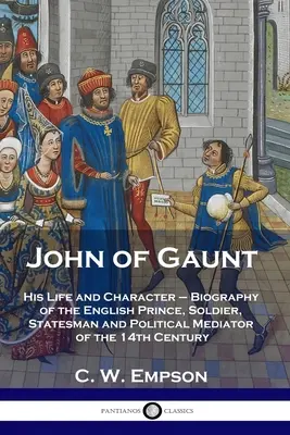 John of Gaunt: His Life and Character - Biografia angielskiego księcia, żołnierza, męża stanu i mediatora politycznego z XIV wieku - John of Gaunt: His Life and Character - Biography of the English Prince, Soldier, Statesman and Political Mediator of the 14th Centur