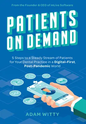 Pacjenci na żądanie: 5 kroków do stałego strumienia pacjentów dla Twojej praktyki dentystycznej w cyfrowym świecie po pandemii - Patients on Demand: 5 Steps to a Steady Stream of Patients for Your Dental Practice in a Digital-First, Post-Pandemic World