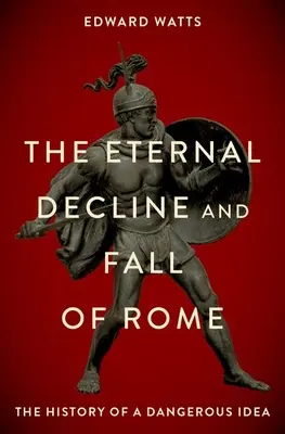 Wieczny upadek i schyłek Rzymu: Historia niebezpiecznej idei - The Eternal Decline and Fall of Rome: The History of a Dangerous Idea