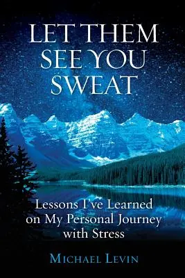 Niech zobaczą, jak się pocisz: Lekcje, których nauczyłem się podczas mojej osobistej podróży ze stresem - Let Them See You Sweat: Lessons I've Learned on My Personal Journey with Stress