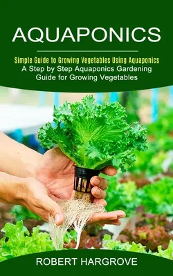 Akwaponika: Prosty przewodnik po uprawie warzyw przy użyciu akwaponiki (przewodnik po uprawie warzyw w akwaponice krok po kroku) - Aquaponics: Simple Guide to Growing Vegetables Using Aquaponics (A Step by Step Aquaponics Gardening Guide for Growing Vegetables)